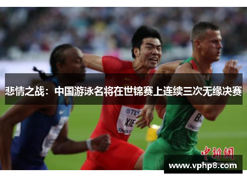 悲情之战：中国游泳名将在世锦赛上连续三次无缘决赛