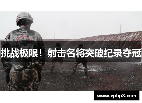 挑战极限！射击名将突破纪录夺冠